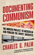 Documenting Communism: The Hoover Project to Microfilm and Publish the Soviet Archives by Charles G. Palm