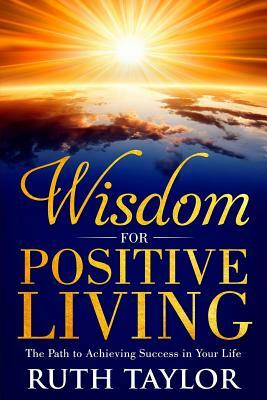 Wisdom for Positive Living: The Path to Achieving Success in Your Life by Ruth Taylor