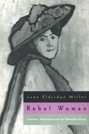 Rebel Women: Feminism, Modernism and the Edwardian Novel by Jane Eldridge Miller