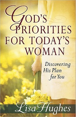 God's Priorities for Today's Woman: Discovering His Plan for You by Lisa Hughes