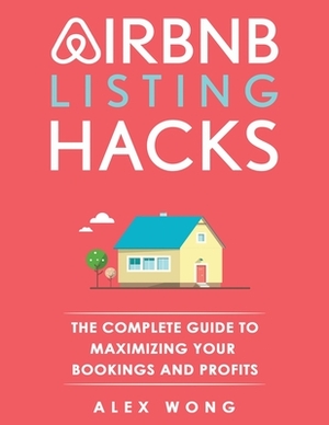 Airbnb Listing Hacks: The Complete Guide To Maximizing Your Bookings And Profits by Alex Wong