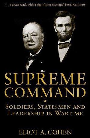 Supreme Command : Soldiers, Statesmen and Leadership in Wartime by Eliot A. Cohen, Eliot A. Cohen