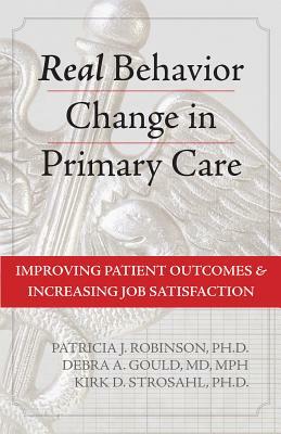 Real Behavior Change in Primary Care: Improving Patient Outcomes and Increasing Job Satisfaction by Patricia J. Robinson, Debra A. Gould, Kirk D. Strosahl