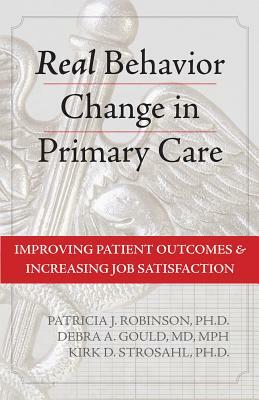 Real Behavior Change in Primary Care: Improving Patient Outcomes and Increasing Job Satisfaction by Debra A. Gould, Kirk D. Strosahl, Patricia J. Robinson