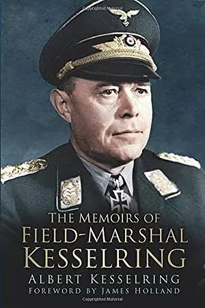 The Memoirs of Field-Marshal Kesselring by James Holland, Albert Kesselring, Kenneth Macksey