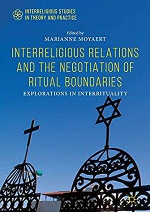 Interreligious Relations and the Negotiation of Ritual Boundaries: Explorations in Interrituality by Marianne Moyaert