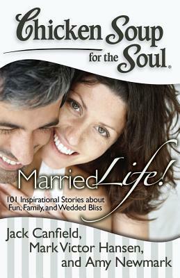 Chicken Soup for the Soul: Married Life!: 101 Inspirational Stories about Fun, Family, and Wedded Bliss by Amy Newmark, Mark Victor Hansen, Jack Canfield