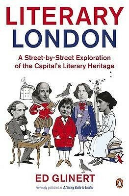 Literary London: A Street by Street Exploration of the Capital's Literary Heritage by Ed Glinert
