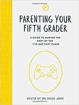Parenting Your Fifth Grader: A Guide to Making the Most of the I\'ve Got This Phase by Kristen Ivy, Reggie Joiner