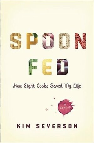 Spoon Fed: How Eight Cooks Saved My Life by Kim Severson