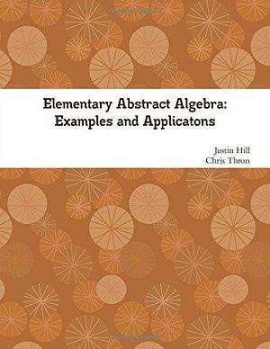 Elementary Abstract Algebra: Examples and Applications by Justin Hill, Chris Thron