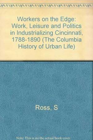 Workers on the Edge: Work, Leisure, and Politics in Industrializing Cincinnati, 1788-1890 by Steven J. Ross