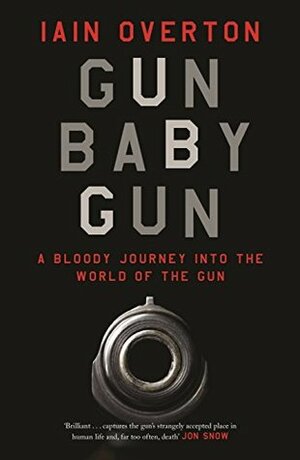 Gun Baby Gun: A Bloody Journey into the World of the Gun by Iain Overton