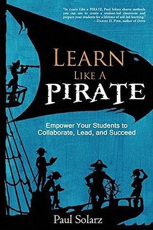 Learn Like a Pirate: Empower Your Students to Collaborate, Lead, and Succeed by Paul Solarz, Paul Solarz