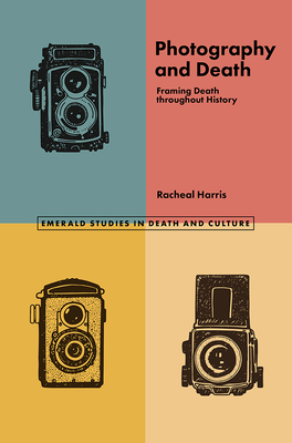 Photography and Death: Framing Death Throughout History by Racheal Harris