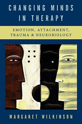 Changing Minds in Therapy: Emotion, Attachment, Trauma, and Neurobiology by Margaret Wilkinson