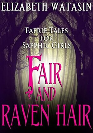 Fair and Raven Hair: Faerie Tales For Sapphic Girls by Elizabeth Watasin