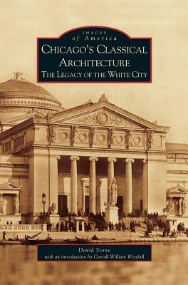 Chicago's Classical Architecture: The Legacy of the White City by David Stone