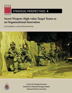 Secret Weapon: High-value Target Teams as an Organizational Innovation: Institute for National Strategic Studies, Strategic Perspecti by Christopher J. Lamb, Evan Munsing, National Defense University