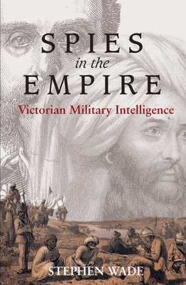 Spies in the Empire: Victorian Military Intelligence by Stephen Wade, Steven Wade