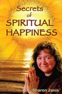 Secrets of Spiritual Happiness by Sharon Janis