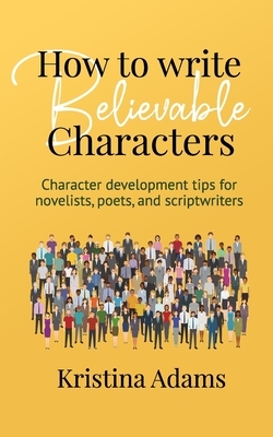 How to Write Believable Characters: Character Development Tips for Novelists, Poets, and Scriptwriters by Kristina Adams