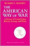 The American Way of War: A History of United States Military Strategy and Policy by Russell F. Weigley