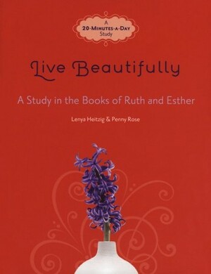 Live Beautifully: A Study in the Books of Ruth and Esther by Lenya Heitzig, Penny Rose