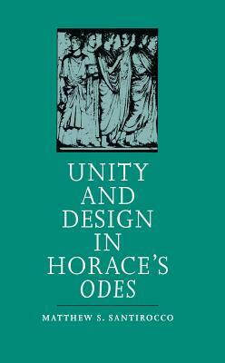 Unity and Design in Horace's Odes by Matthew S. Santirocco