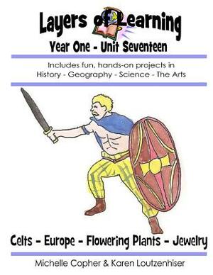 Layers of Learning Year One Unit Seventeen: Celts, Europe, Flowering Plants, Jewelry by Karen Loutzenhiser, Michelle Copher
