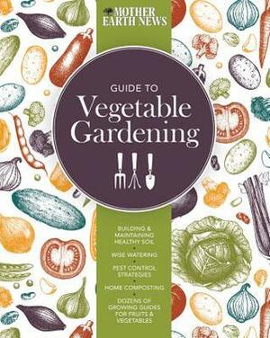 The Mother Earth News Guide to Vegetable Gardening: Building and Maintaining Healthy Soil, Wise Watering, Pest Control Strategies, Home Composting, Dozens of Growing Guides for Fruits and Vegetables by Mother Earth News