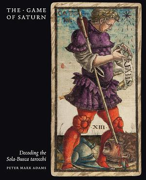The Game of Saturn: Decoding the Sola-Busca tarocchi by Peter Mark Adams