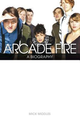 Arcade Fire: A Biography by Mick Middles
