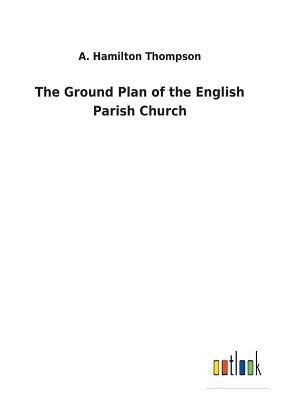 The Ground Plan of the English Parish Church by A. Hamilton Thompson