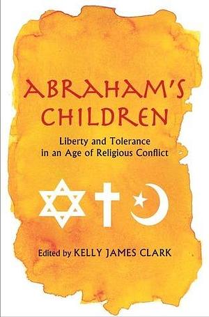 Abraham's Children: Liberty and Tolerance in an Age of Religious Conflict by Kelly James Clark, Kelly James Clark