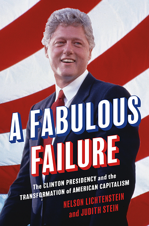 A Fabulous Failure: The Clinton Presidency and the Transformation of American Capitalism by Judith Stein, Nelson Lichtenstein