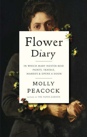 Flower Diary: In Which Mary Hiester Reid Paints, Travels, Marries & Opens a Door by Molly Peacock