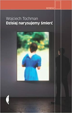 Dzisiaj narysujemy śmierć by Wojciech Tochman