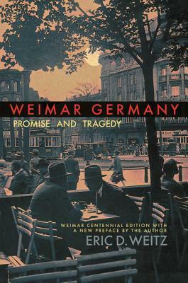 Weimar Germany: Promise and Tragedy, Weimar Centennial Edition by Eric D. Weitz