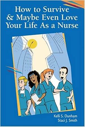 How to Survive and Maybe Even Love Your Life as a Nurse by Kelli S. Dunham