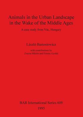 Animals in the Urban Landscape in the Wake of the Middle Ages: A case study from Vác, Hungary by Ferenc Gyulai, Zsuzsa Miklos, Laszlo Bartosiewicz