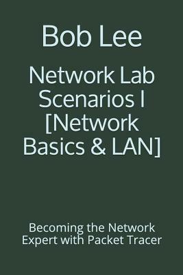 Network Lab Scenarios I [network Basics & Lan]: Becoming the Network Expert with Packet Tracer by Bob Lee