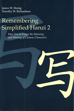 Remembering Simplified Hanzi 2: How not to forget the meaning and writing of Chinese character by Timothy W. Richardson, James W. Heisig