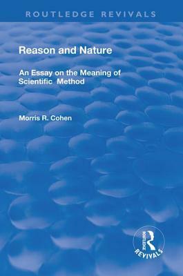 Reason and Nature: An Essay on the Meaning of Scientific Method by Morris R. Cohen