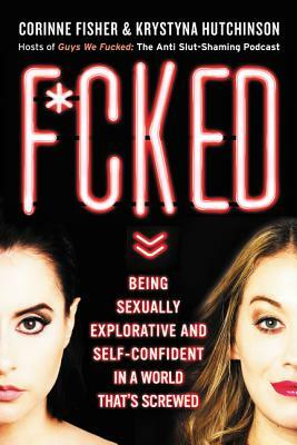 F*cked: Being Sexually Explorative and Self-Confident in a World That's Screwed by Corinne Fisher, Krystyna Hutchinson