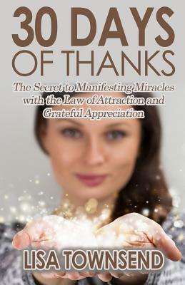 30 Days of Thanks: The Secret to Manifesting Miracles with the Law of Attraction and Grateful Appreciation by Lisa Townsend