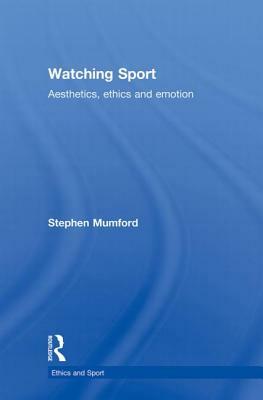 Watching Sport: Aesthetics, Ethics and Emotion by Stephen Mumford