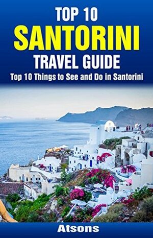 Top 10 Things to See and Do in Santorini - Top 10 Santorini Travel Guide (Europe Travel Series Book 35) by Atsons