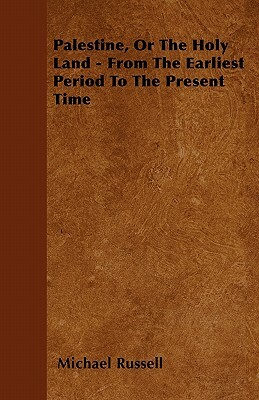 Palestine, Or The Holy Land - From The Earliest Period To The Present Time by Michael Russell