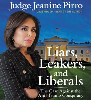 Liars, Leakers, and Liberals: The Case Against the Anti-Trump Conspiracy by Jeanine Pirro